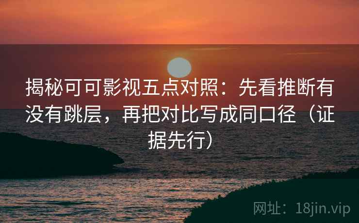 揭秘可可影视五点对照：先看推断有没有跳层，再把对比写成同口径（证据先行）