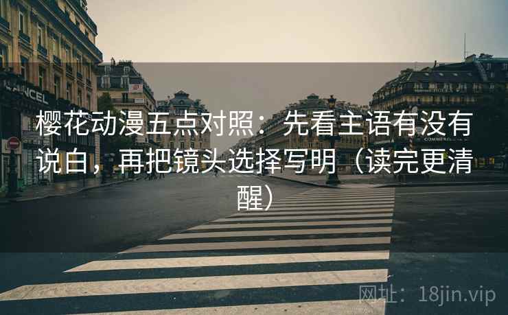 樱花动漫五点对照：先看主语有没有说白，再把镜头选择写明（读完更清醒）