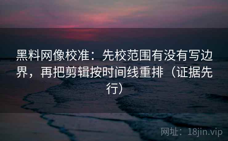 黑料网像校准：先校范围有没有写边界，再把剪辑按时间线重排（证据先行）