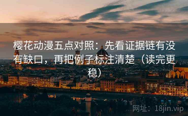 樱花动漫五点对照：先看证据链有没有缺口，再把例子标注清楚（读完更稳）