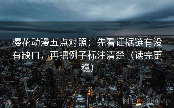 樱花动漫五点对照：先看证据链有没有缺口，再把例子标注清楚（读完更稳）