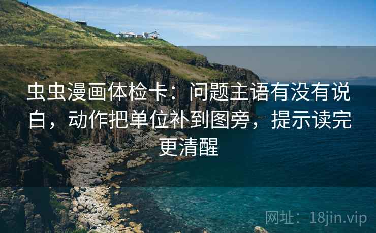 虫虫漫画体检卡：问题主语有没有说白，动作把单位补到图旁，提示读完更清醒