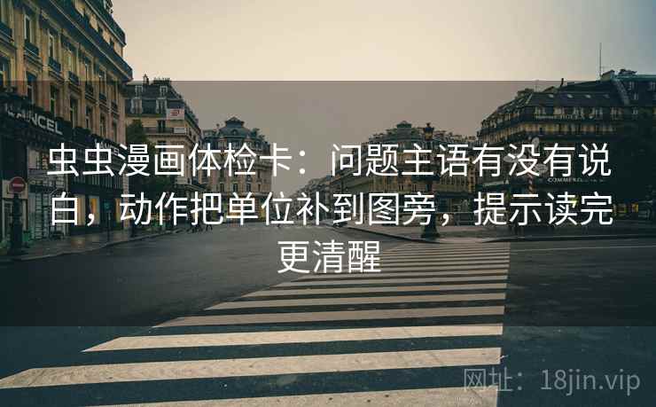 虫虫漫画体检卡：问题主语有没有说白，动作把单位补到图旁，提示读完更清醒
