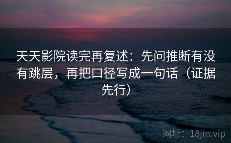 天天影院读完再复述：先问推断有没有跳层，再把口径写成一句话（证据先行）