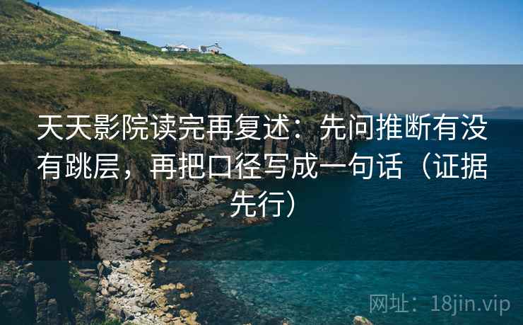 天天影院读完再复述：先问推断有没有跳层，再把口径写成一句话（证据先行）