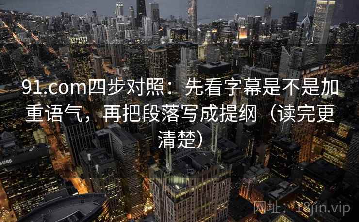 91.com四步对照：先看字幕是不是加重语气，再把段落写成提纲（读完更清楚）