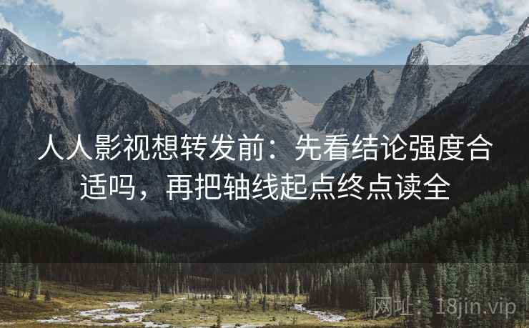 人人影视想转发前：先看结论强度合适吗，再把轴线起点终点读全