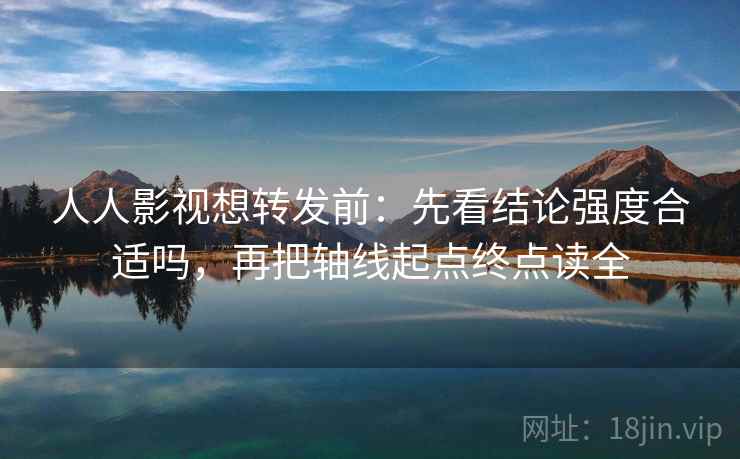 人人影视想转发前：先看结论强度合适吗，再把轴线起点终点读全
