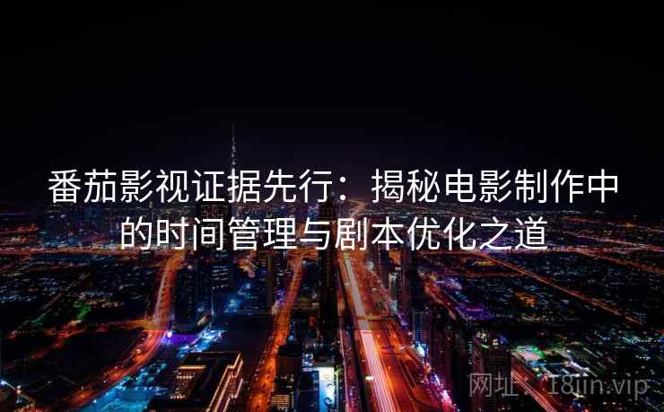 番茄影视证据先行：揭秘电影制作中的时间管理与剧本优化之道