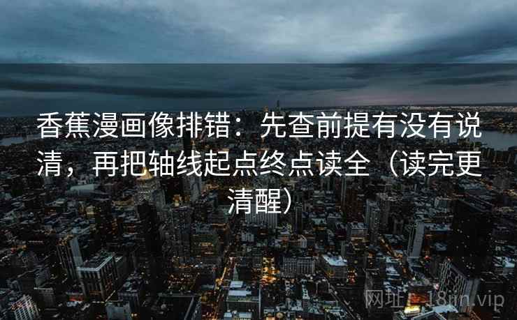 香蕉漫画像排错：先查前提有没有说清，再把轴线起点终点读全（读完更清醒）