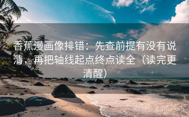 香蕉漫画像排错：先查前提有没有说清，再把轴线起点终点读全（读完更清醒）