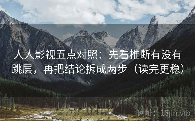 人人影视五点对照：先看推断有没有跳层，再把结论拆成两步（读完更稳）