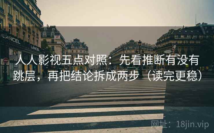 人人影视五点对照：先看推断有没有跳层，再把结论拆成两步（读完更稳）