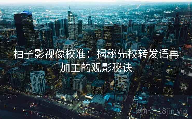 柚子影视像校准：揭秘先校转发语再加工的观影秘诀