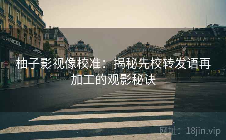 柚子影视像校准：揭秘先校转发语再加工的观影秘诀