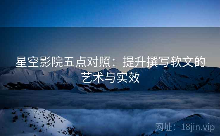 星空影院五点对照：提升撰写软文的艺术与实效