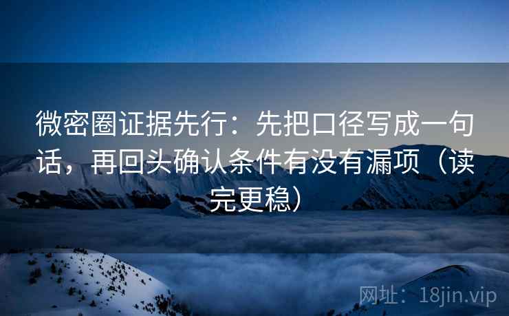 微密圈证据先行：先把口径写成一句话，再回头确认条件有没有漏项（读完更稳）
