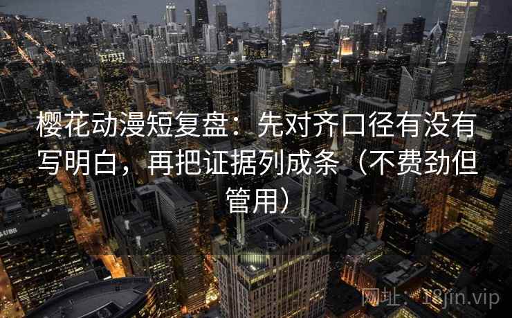 樱花动漫短复盘：先对齐口径有没有写明白，再把证据列成条（不费劲但管用）
