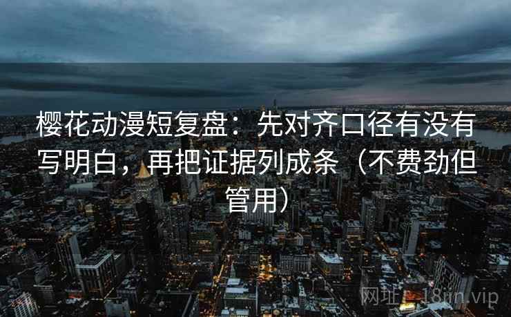 樱花动漫短复盘：先对齐口径有没有写明白，再把证据列成条（不费劲但管用）