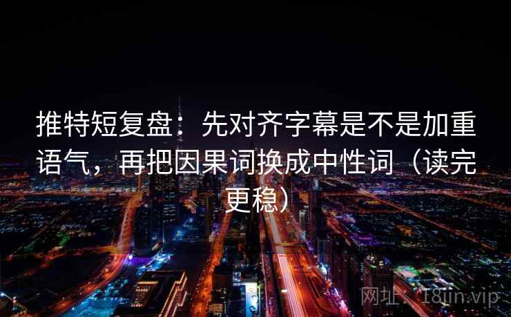 推特短复盘：先对齐字幕是不是加重语气，再把因果词换成中性词（读完更稳）