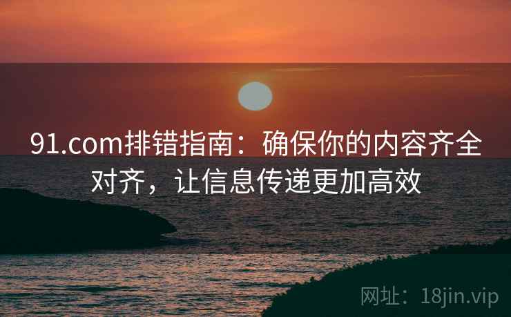 91.com排错指南：确保你的内容齐全对齐，让信息传递更加高效