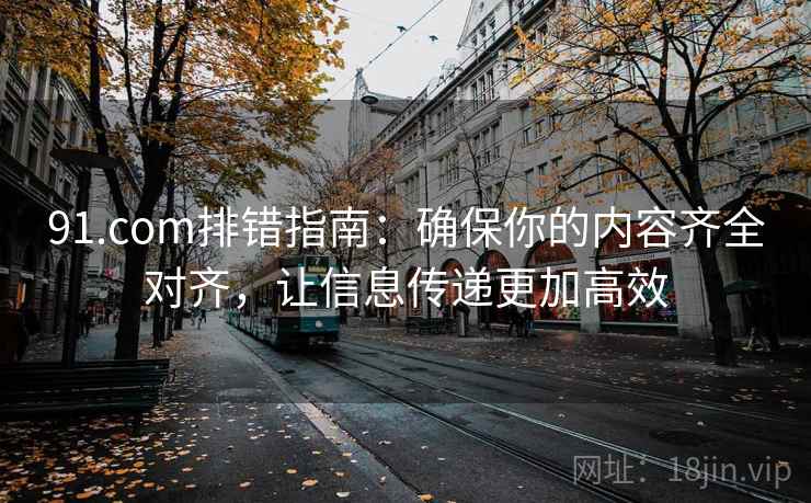 91.com排错指南：确保你的内容齐全对齐，让信息传递更加高效