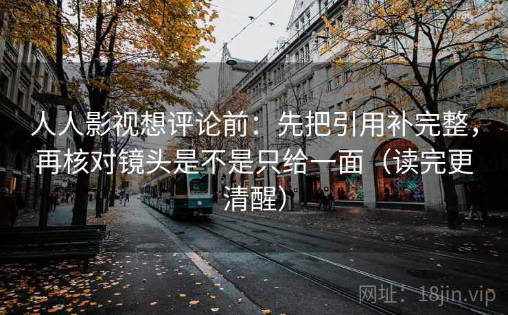 人人影视想评论前：先把引用补完整，再核对镜头是不是只给一面（读完更清醒）