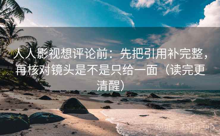 人人影视想评论前：先把引用补完整，再核对镜头是不是只给一面（读完更清醒）