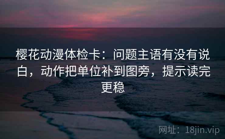 樱花动漫体检卡：问题主语有没有说白，动作把单位补到图旁，提示读完更稳