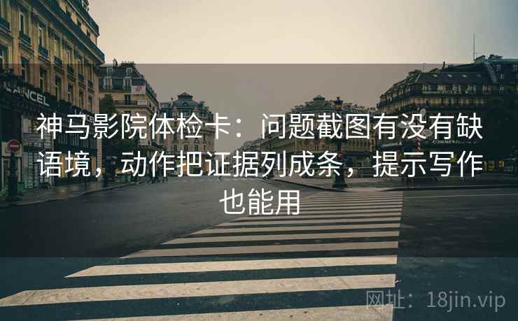 神马影院体检卡：问题截图有没有缺语境，动作把证据列成条，提示写作也能用