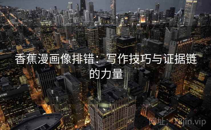 香蕉漫画像排错：写作技巧与证据链的力量