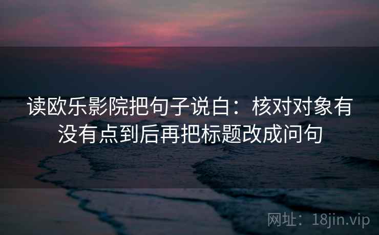 读欧乐影院把句子说白：核对对象有没有点到后再把标题改成问句