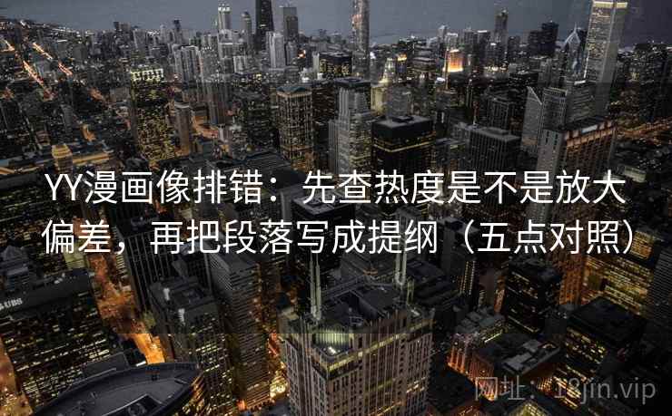 YY漫画像排错：先查热度是不是放大偏差，再把段落写成提纲（五点对照）