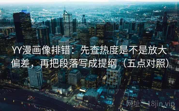 YY漫画像排错：先查热度是不是放大偏差，再把段落写成提纲（五点对照）