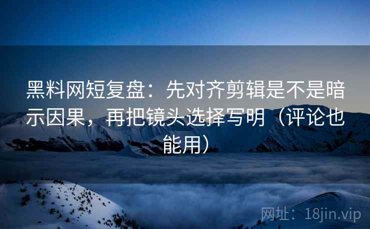 黑料网短复盘：先对齐剪辑是不是暗示因果，再把镜头选择写明（评论也能用）
