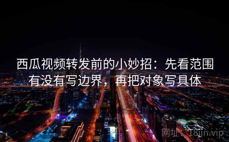 西瓜视频转发前的小妙招：先看范围有没有写边界，再把对象写具体