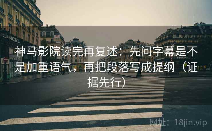 神马影院读完再复述：先问字幕是不是加重语气，再把段落写成提纲（证据先行）