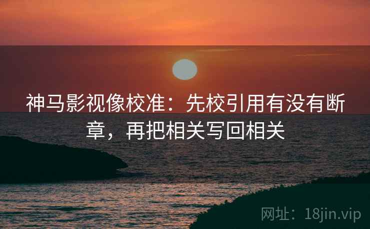 神马影视像校准：先校引用有没有断章，再把相关写回相关