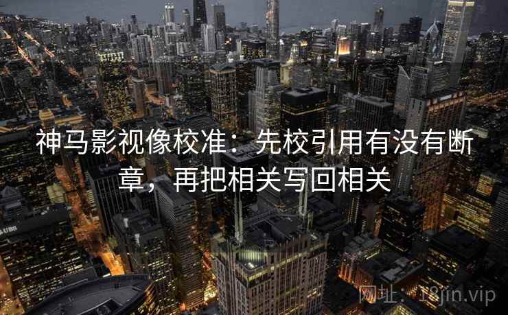 神马影视像校准：先校引用有没有断章，再把相关写回相关