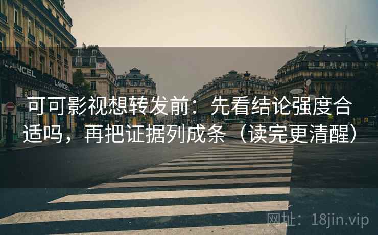 可可影视想转发前：先看结论强度合适吗，再把证据列成条（读完更清醒）