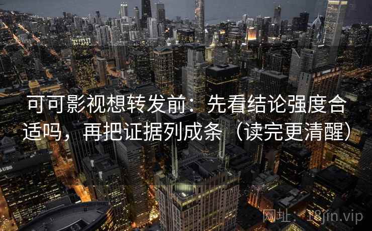 可可影视想转发前：先看结论强度合适吗，再把证据列成条（读完更清醒）