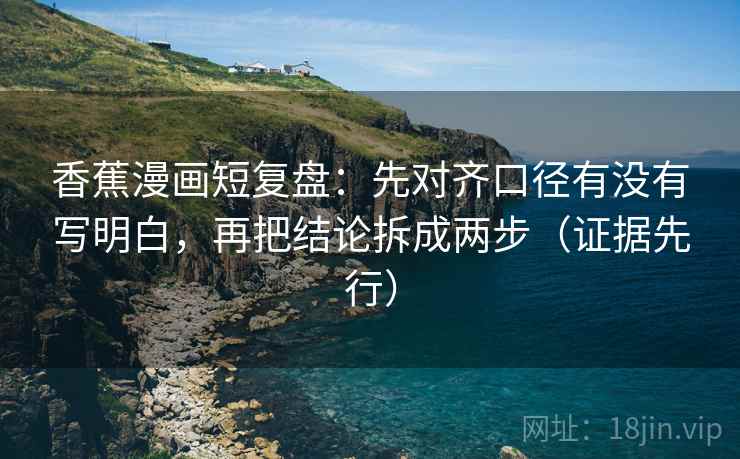香蕉漫画短复盘：先对齐口径有没有写明白，再把结论拆成两步（证据先行）