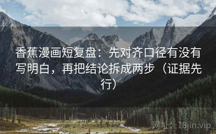 香蕉漫画短复盘：先对齐口径有没有写明白，再把结论拆成两步（证据先行）
