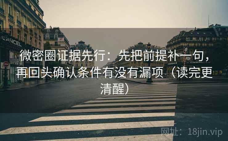 微密圈证据先行：先把前提补一句，再回头确认条件有没有漏项（读完更清醒）