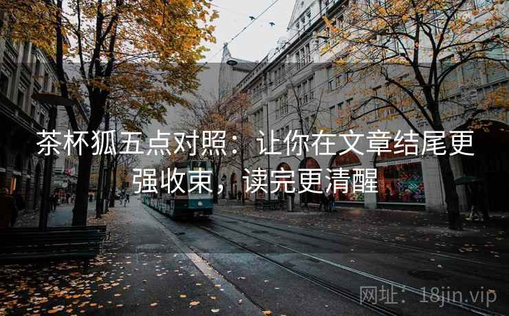 茶杯狐五点对照：让你在文章结尾更强收束，读完更清醒