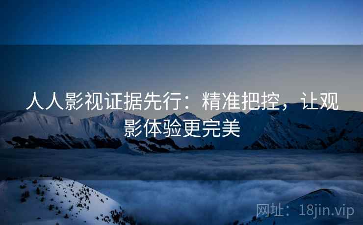 人人影视证据先行：精准把控，让观影体验更完美