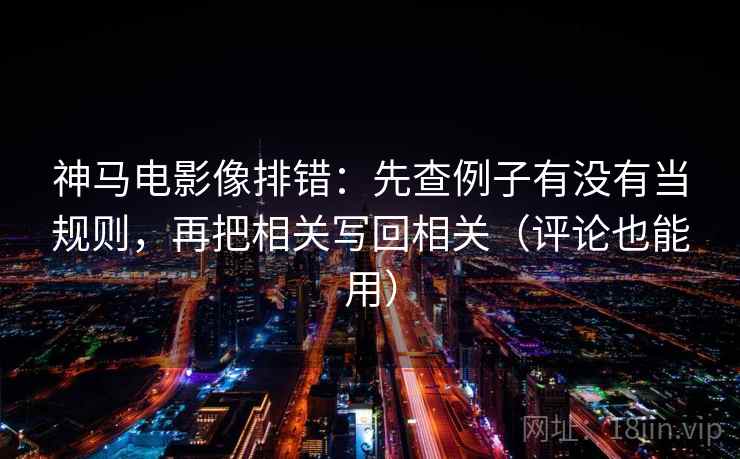 神马电影像排错：先查例子有没有当规则，再把相关写回相关（评论也能用）