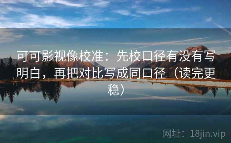 可可影视像校准：先校口径有没有写明白，再把对比写成同口径（读完更稳）