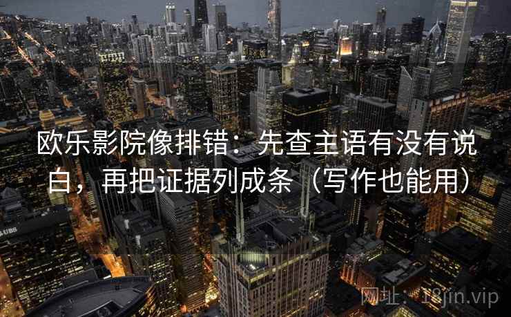 欧乐影院像排错：先查主语有没有说白，再把证据列成条（写作也能用）