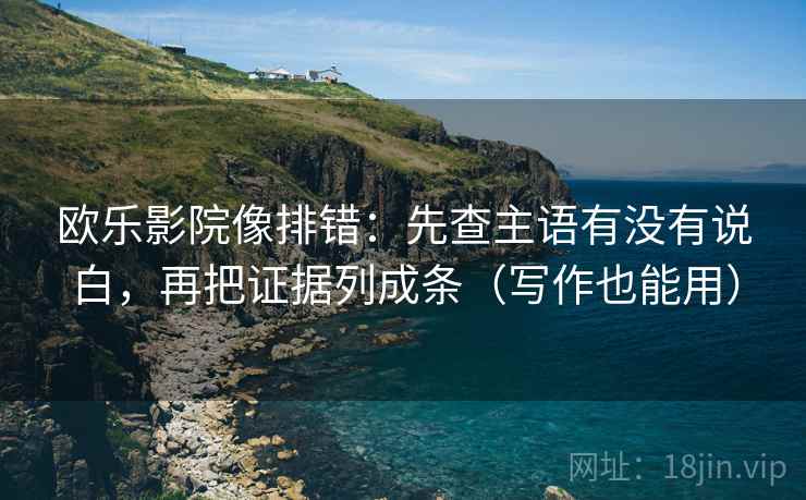 欧乐影院像排错：先查主语有没有说白，再把证据列成条（写作也能用）